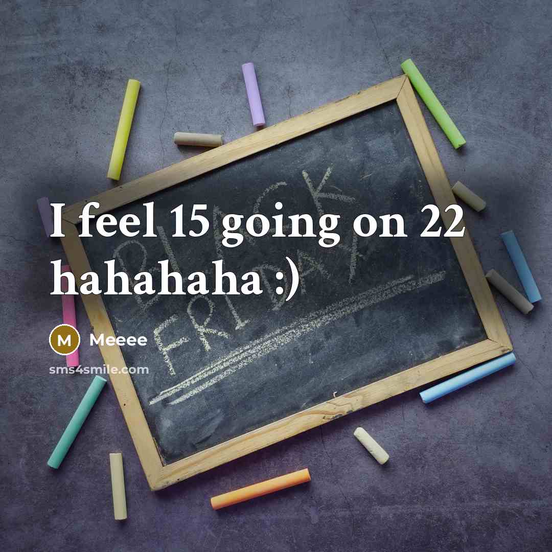 “I feel 15 going on 22 hahahaha :)…” quote by Meeee