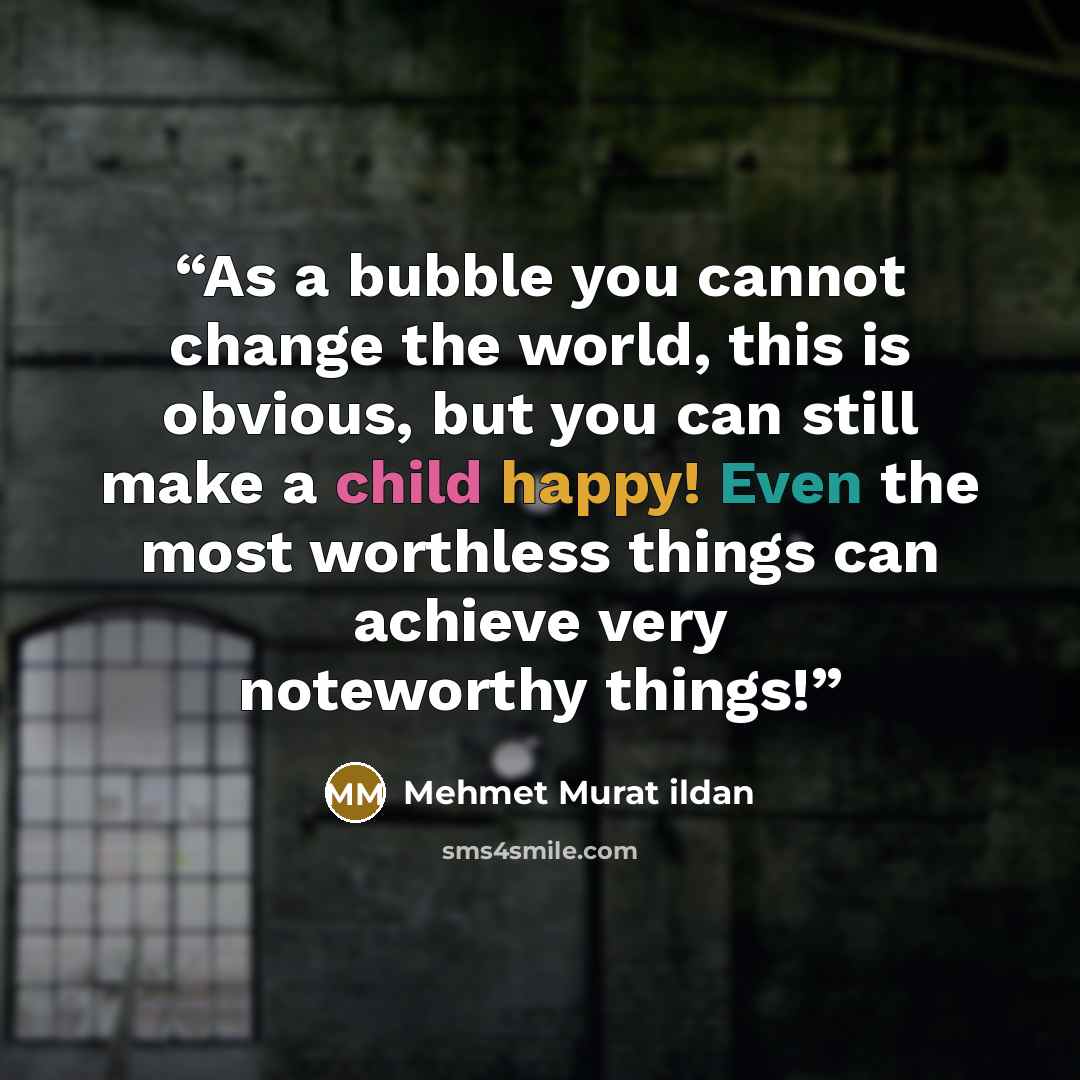 “As a bubble you cannot change the world, this is obvious, but you can still make a child happy! Even the most worthless things can achieve very noteworthy things!” quote by Mehmet Murat ildan