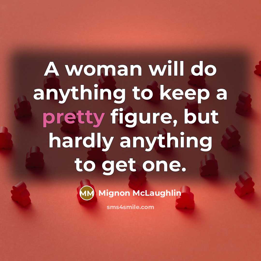“A woman will do anything to keep a pretty figure, but hardly anything to get one.” quote by Mignon McLaughlin