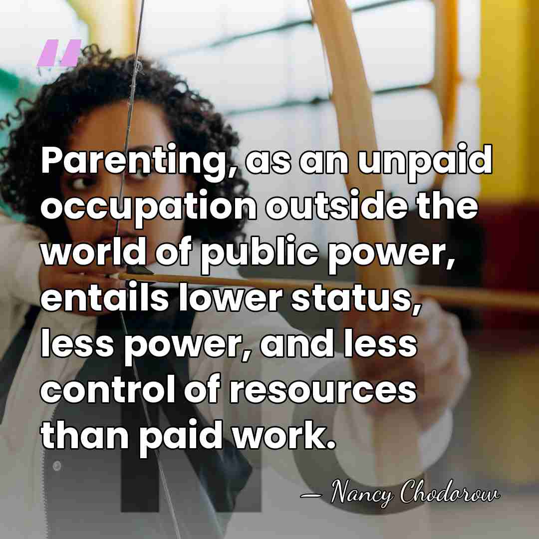 Parenting, as an unpaid occupation outside the world of public power, entails&hellip; - Nancy Chodorow