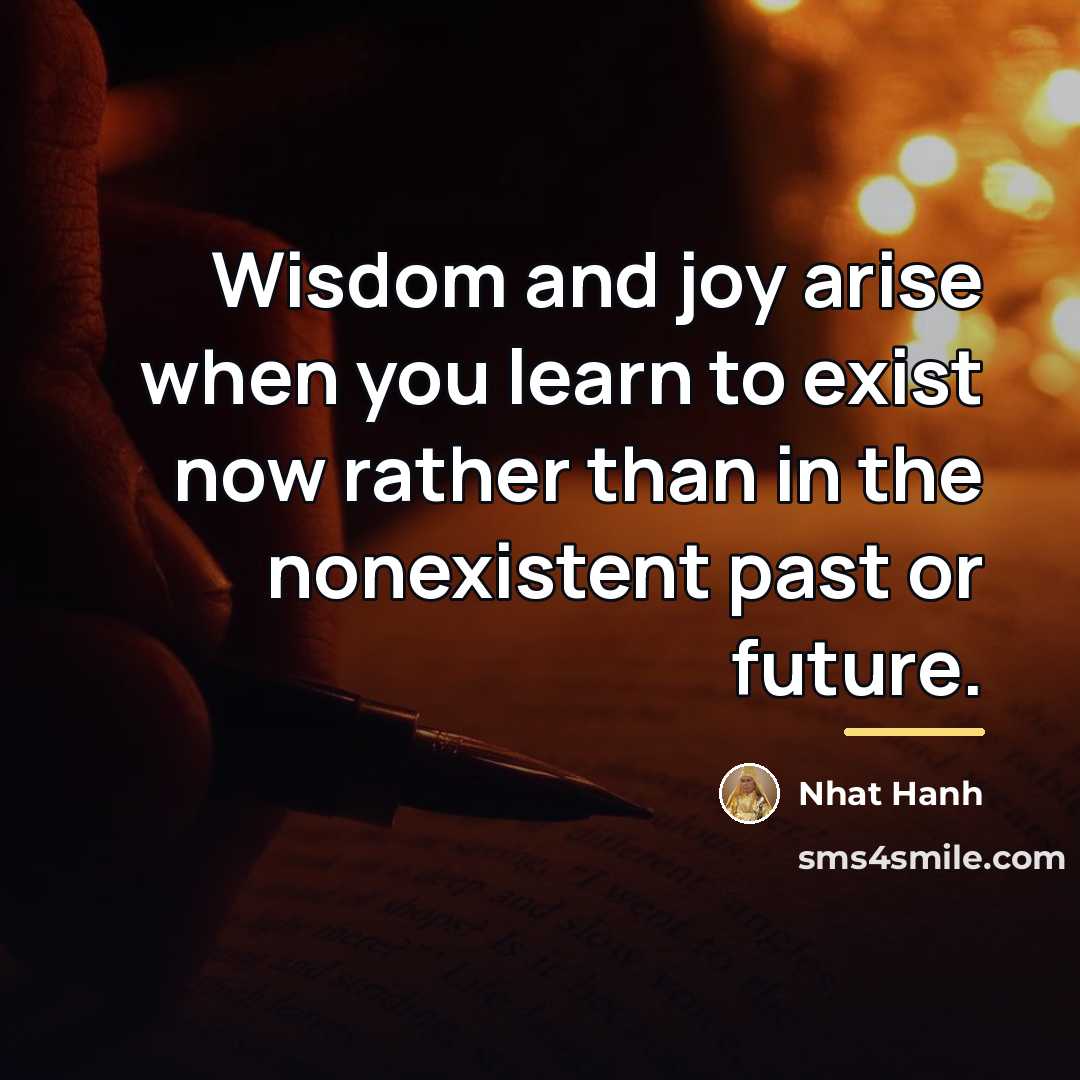 “Wisdom and joy arise when you learn to exist now…” quote by Nhat Hanh