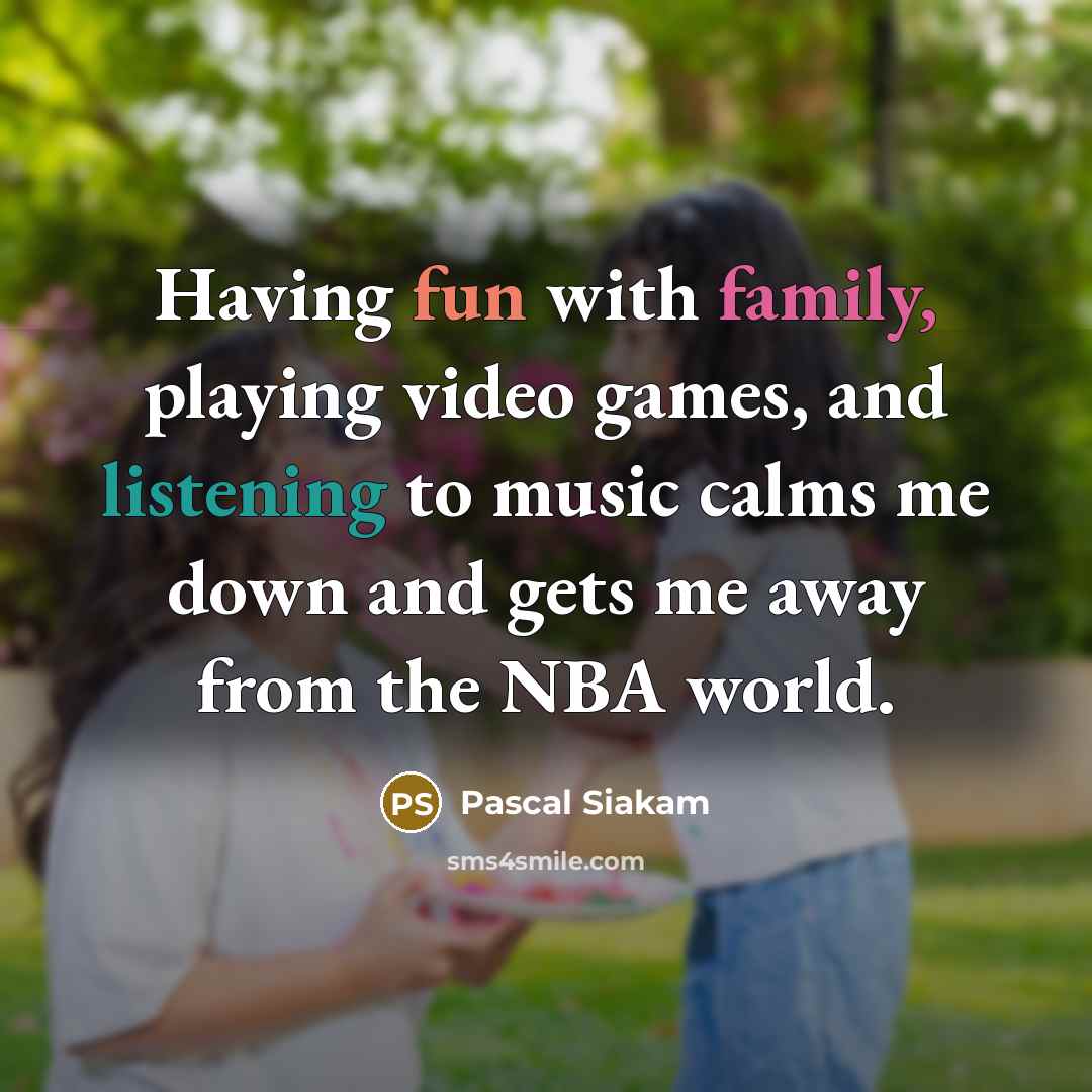 “Having fun with family, playing video games, and listening to music calms me down and gets me away from the NBA world.” quote by Pascal Siakam