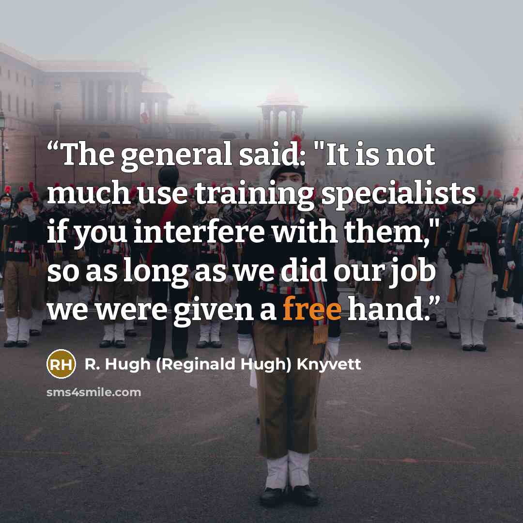 “The general said: "It is not much use training specialists if you interfere with them," so as long as we did our job we were given a free hand.” quote by R. Hugh (Reginald Hugh) Knyvett