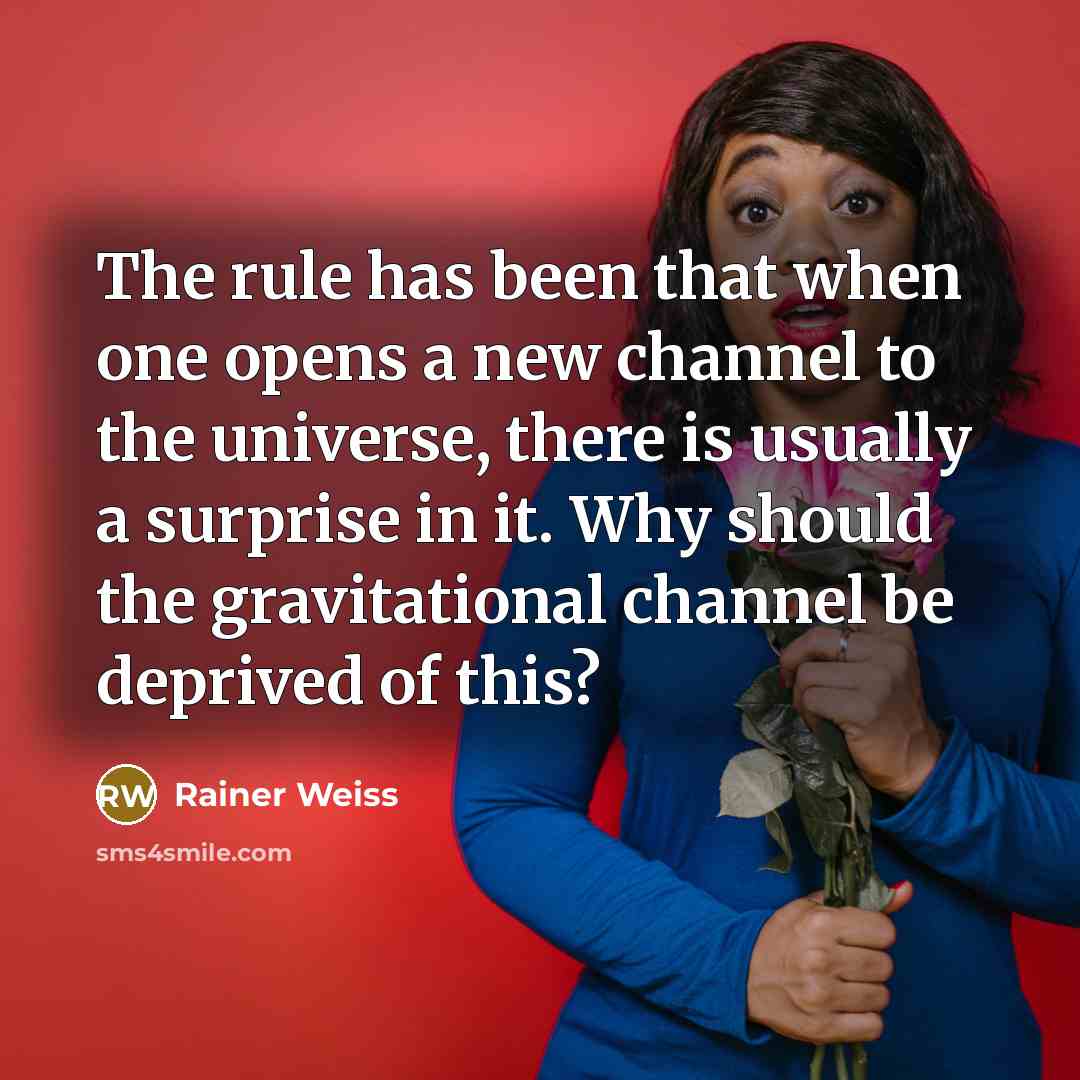 “The rule has been that when one opens a new channel to the universe, there is usually a surprise in it. Why should the gravitational channel be deprived of this?” quote by Rainer Weiss