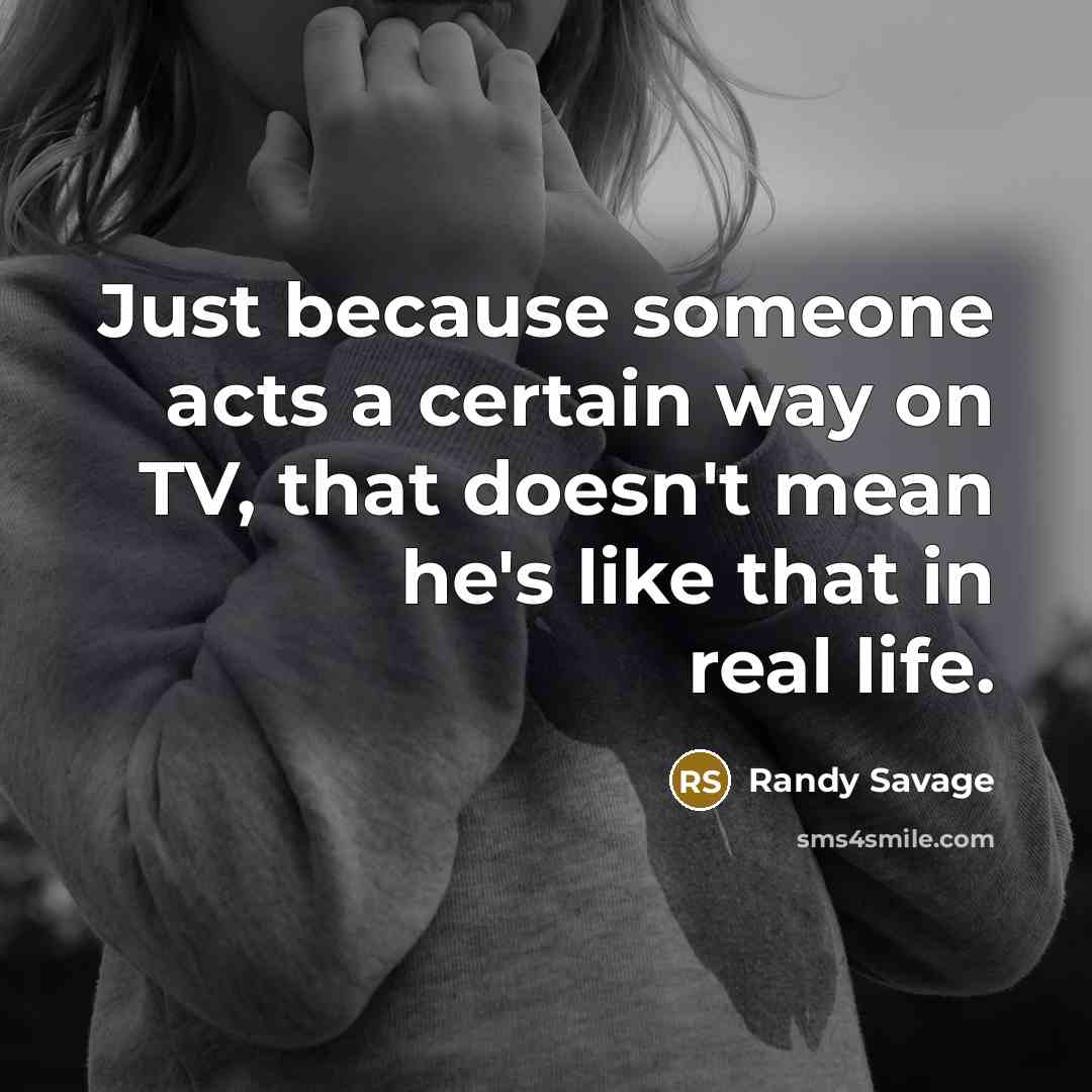 “Just because someone acts a certain way on TV, that…” quote by Randy Savage