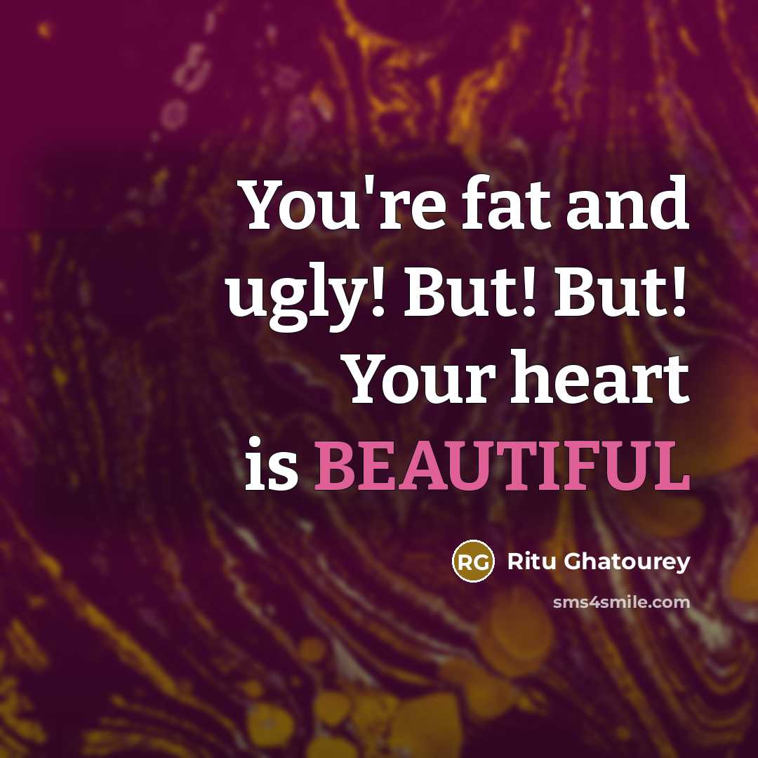 “You're fat and ugly! But! But! Your heart is BEAUTIFUL” quote by Ritu Ghatourey
