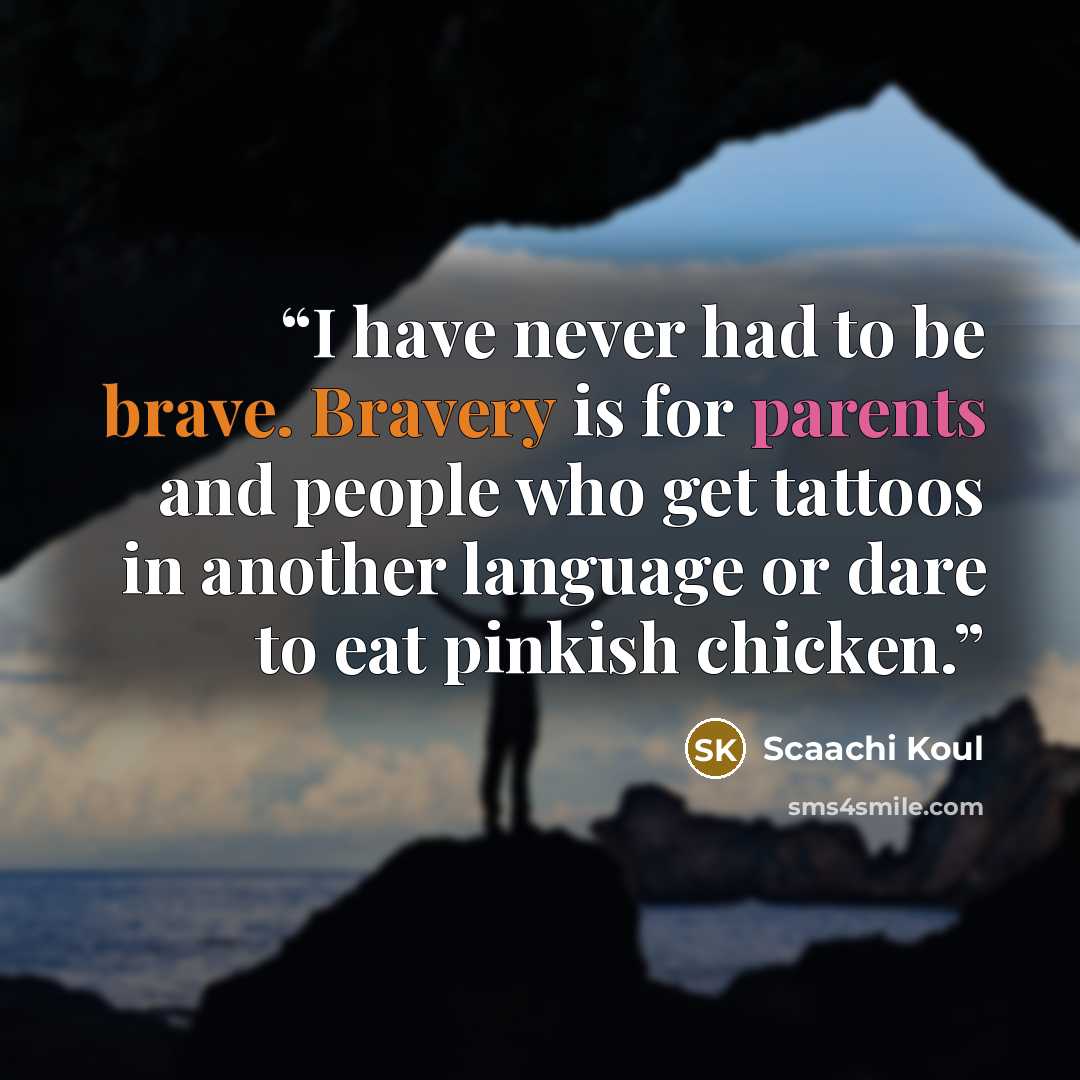 “I have never had to be brave. Bravery is for parents and people who get tattoos in another language or dare to eat pinkish chicken.” quote by Scaachi Koul