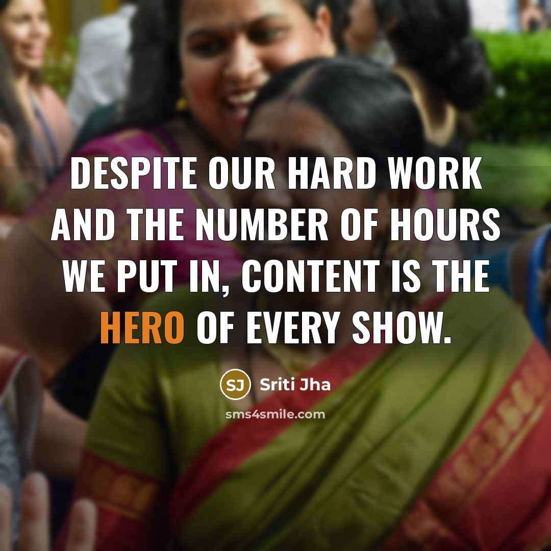 “Despite our hard work and the number of hours we put in, content is the hero of every show.” quote by Sriti Jha