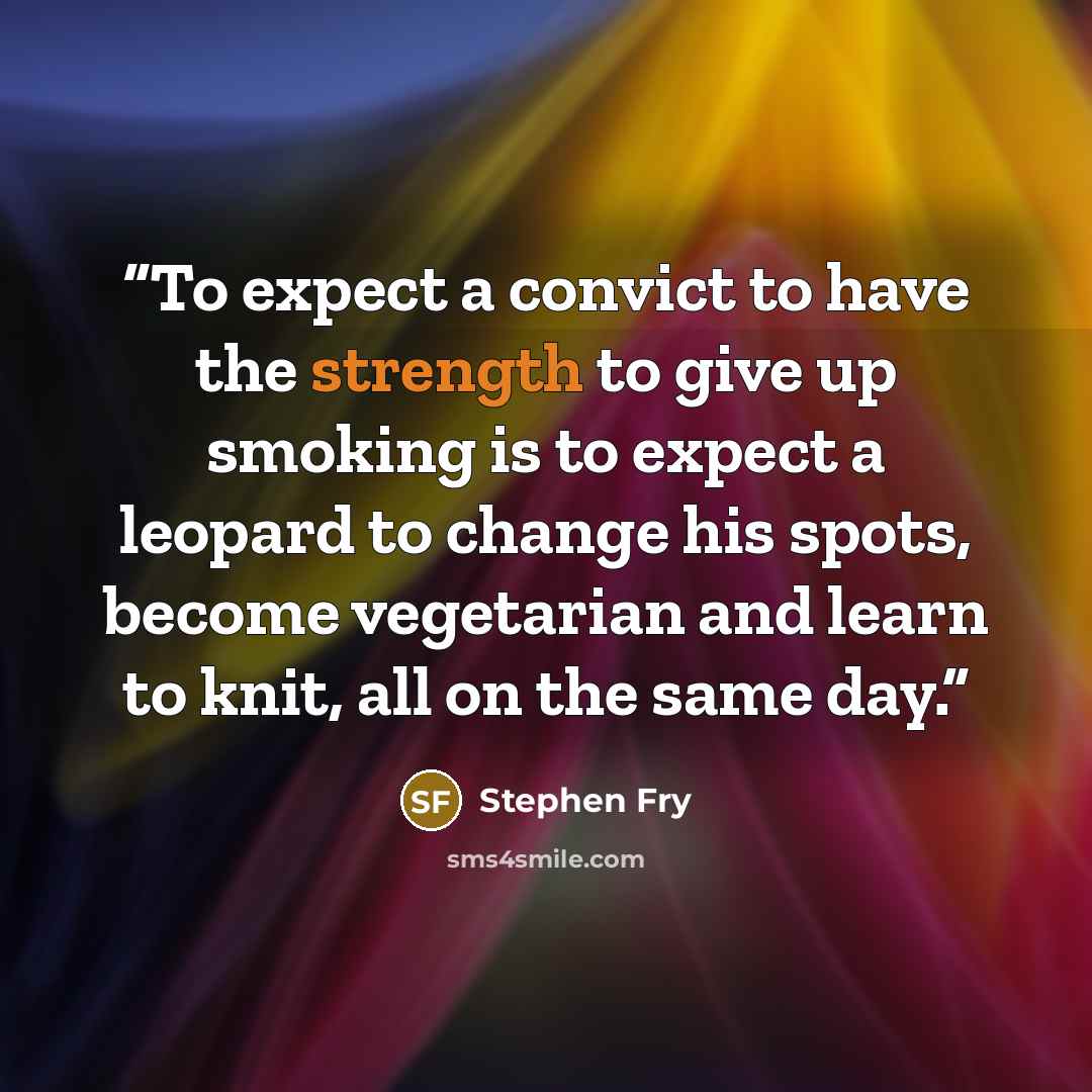 “To expect a convict to have the strength to give up smoking is to expect a leopard to change his spots, become vegetarian and learn to knit, all on the same day.” quote by Stephen Fry