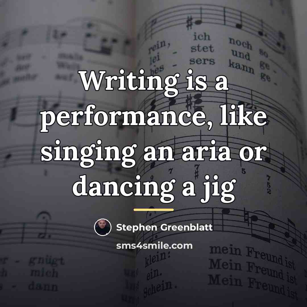 “Writing is a performance, like singing an aria or dancing…” quote by Stephen Greenblatt