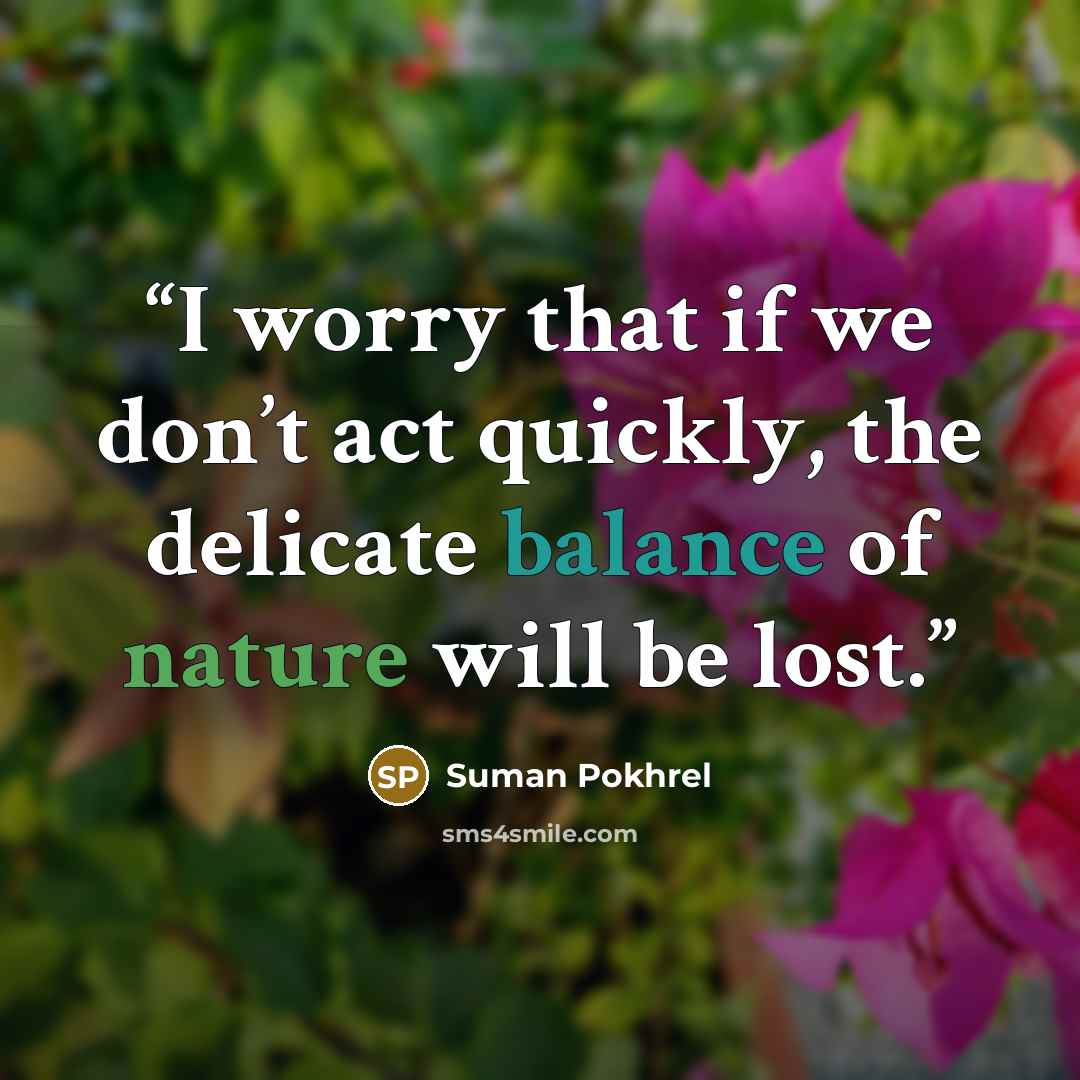 “I worry that if we don’t act quickly, the delicate balance of nature will be lost.” quote by Suman Pokhrel