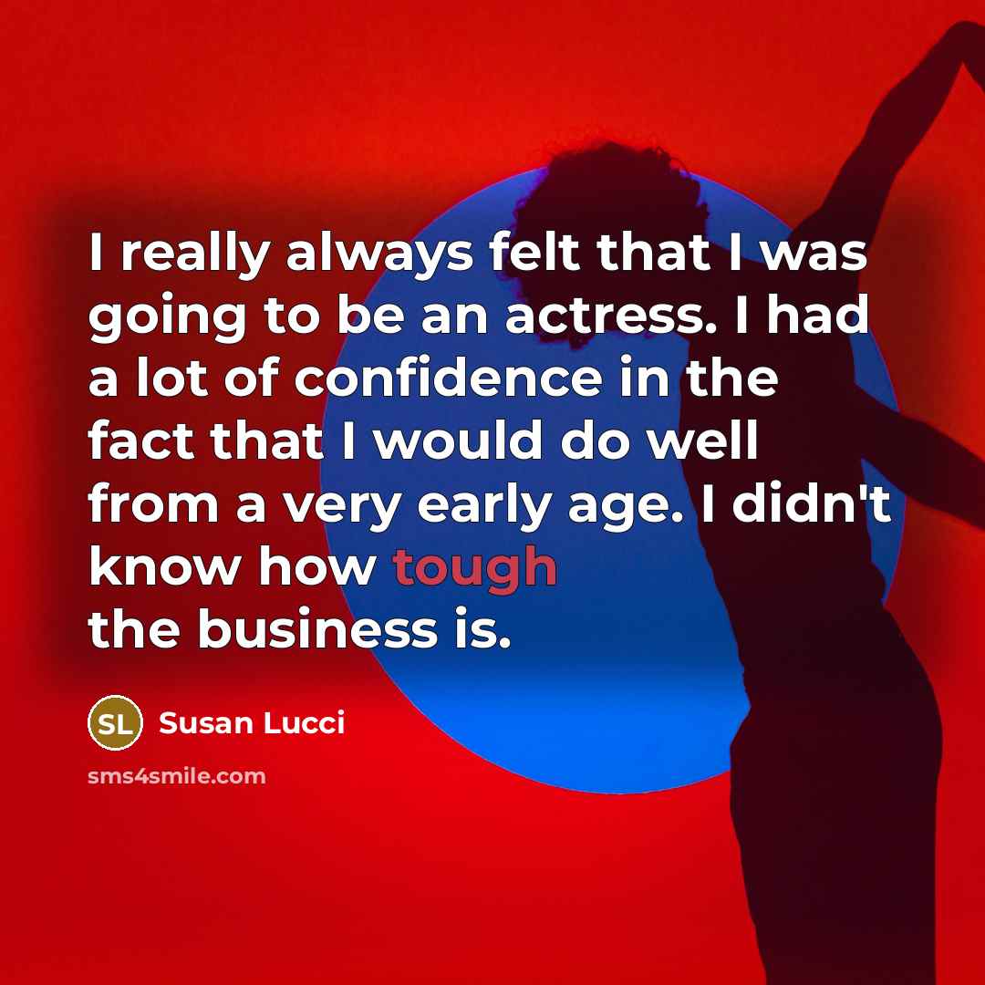 “I really always felt that I was going to be an actress. I had a lot of confidence in the fact that I would do well from a very early age. I didn't know how tough the business is.” quote by Susan Lucci