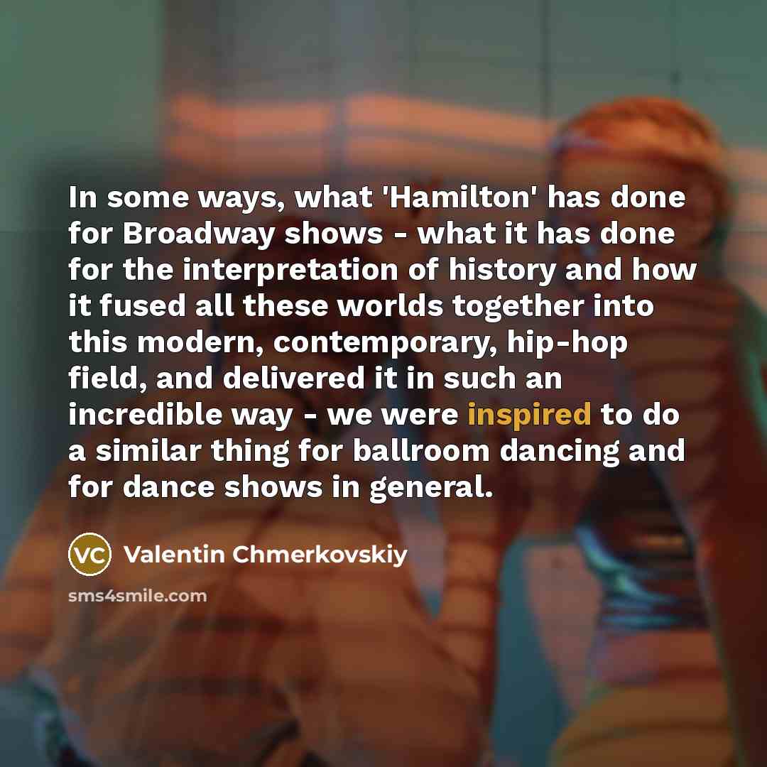“In some ways, what 'Hamilton' has done for Broadway shows - what it has done for the interpretation of history and how it fused all these worlds together into this modern, contemporary, hip-hop field, and delivered it in such an incredible way - we were inspired to do a similar thing for ballroom…” quote by Valentin Chmerkovskiy