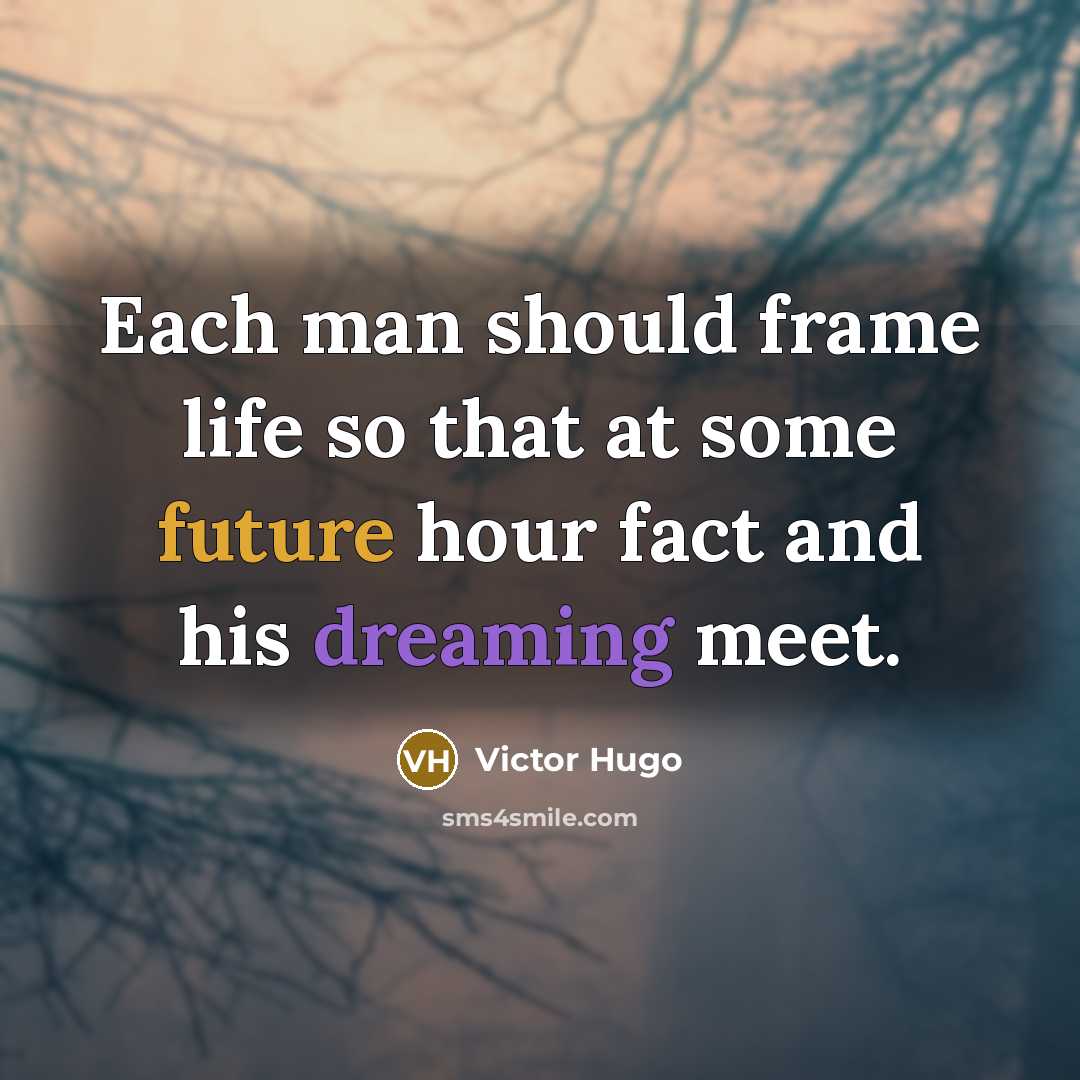 “Each man should frame life so that at some future hour fact and his dreaming meet.” quote by Victor Hugo