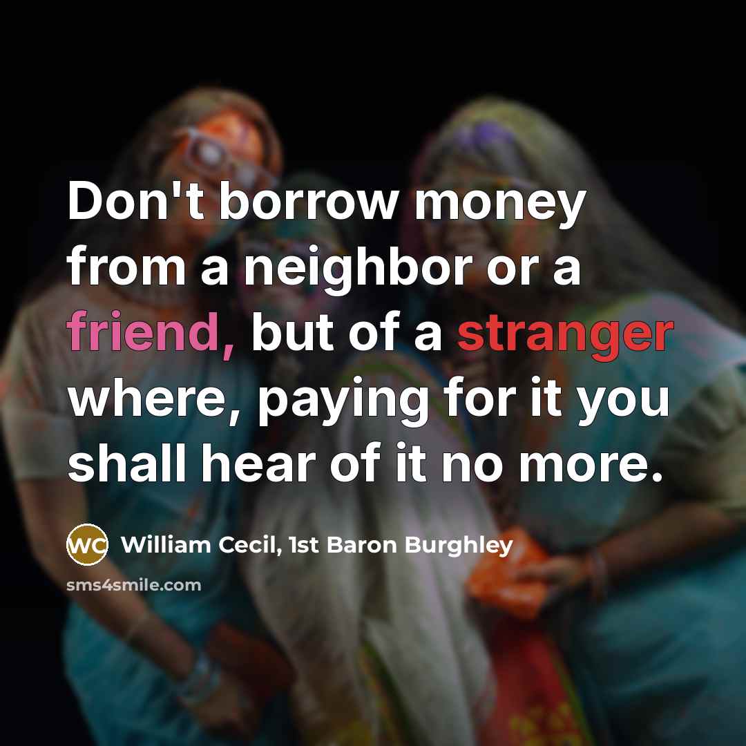 “Don't borrow money from a neighbor or a friend, but of a stranger where, paying for it you shall hear of it no more.” quote by William Cecil, 1st Baron Burghley