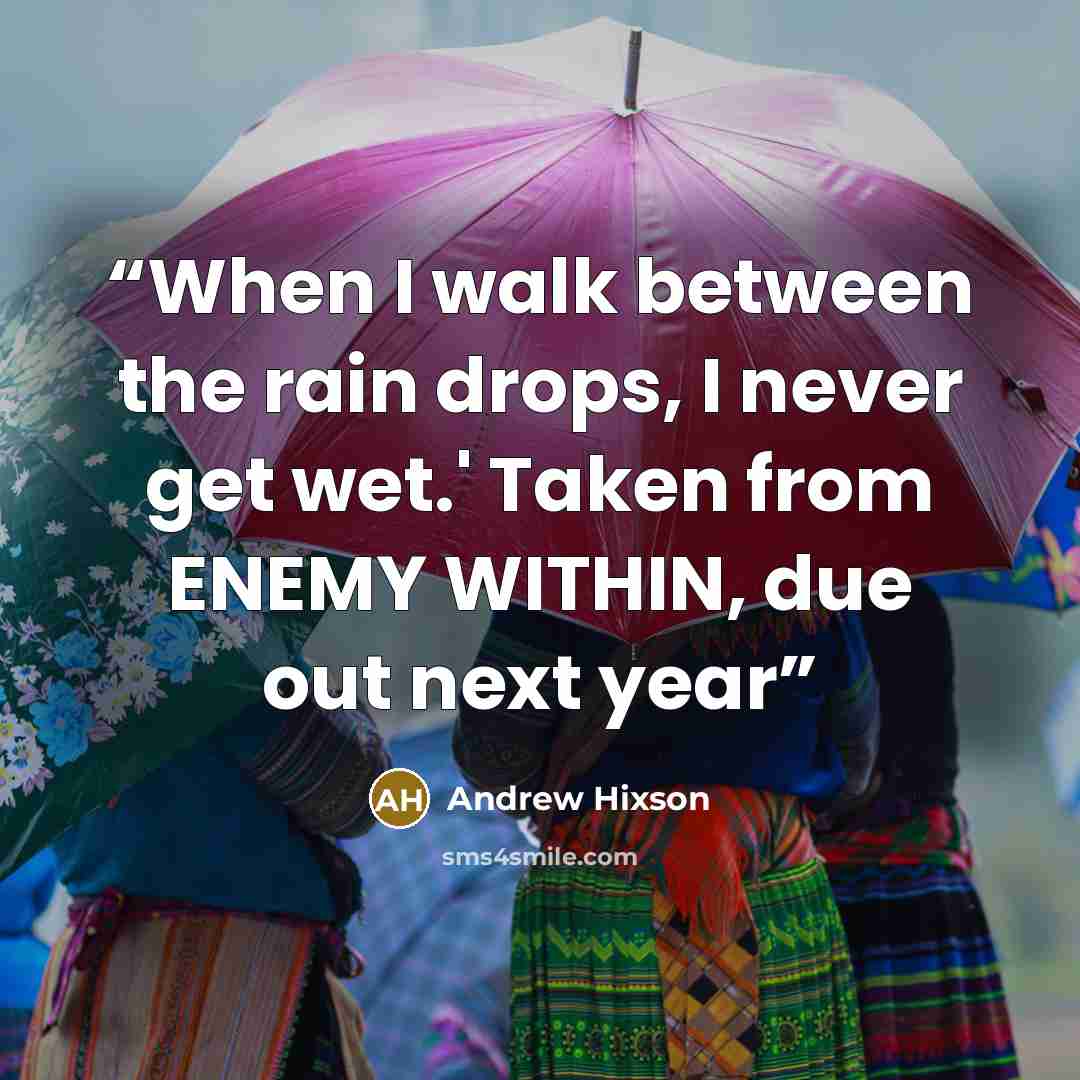 “When I walk between the rain drops, I never get wet.' Taken from ENEMY WITHIN, due out next year” quote by ANDREW HIXSON