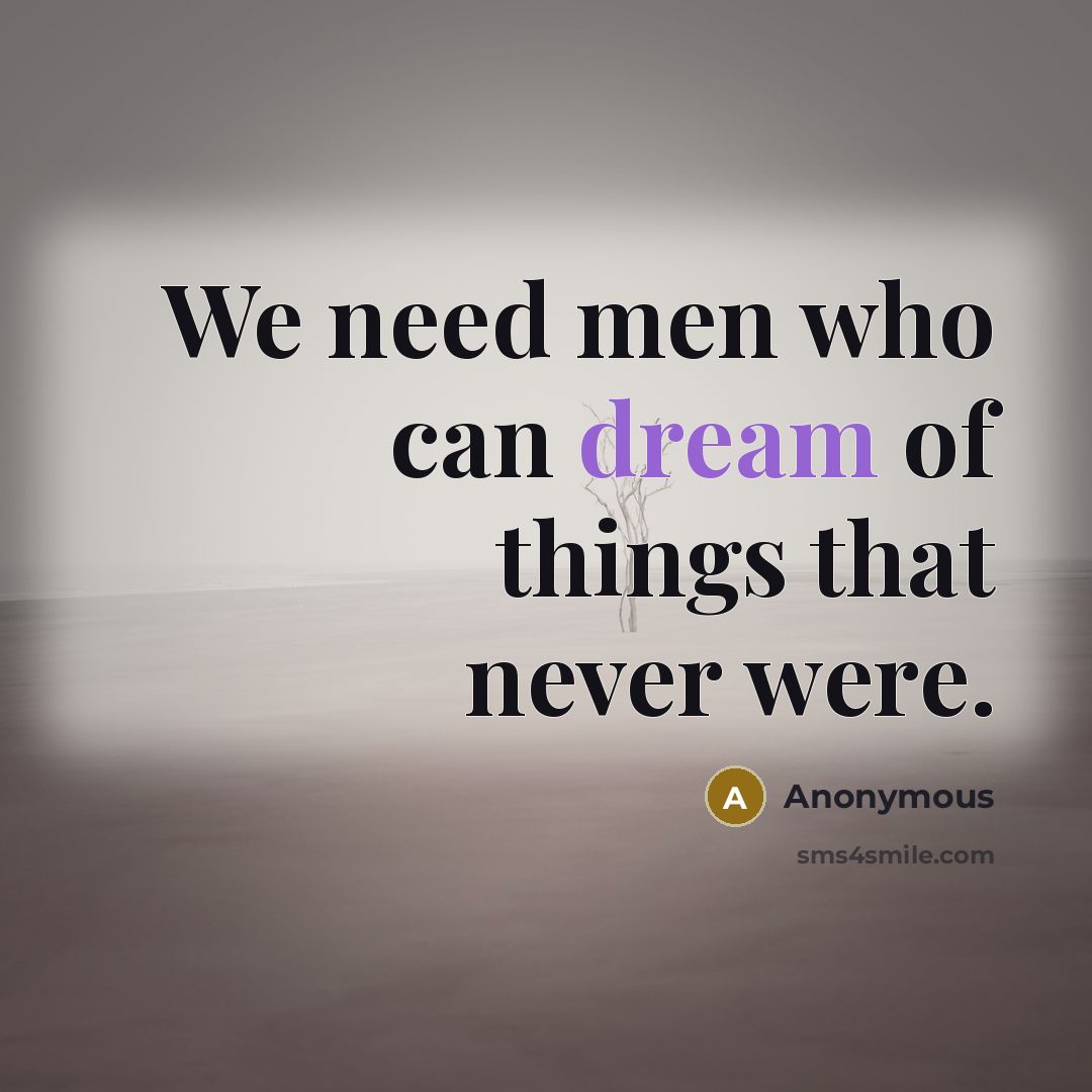 “We need men who can dream of things that never…” quote by Anonymous