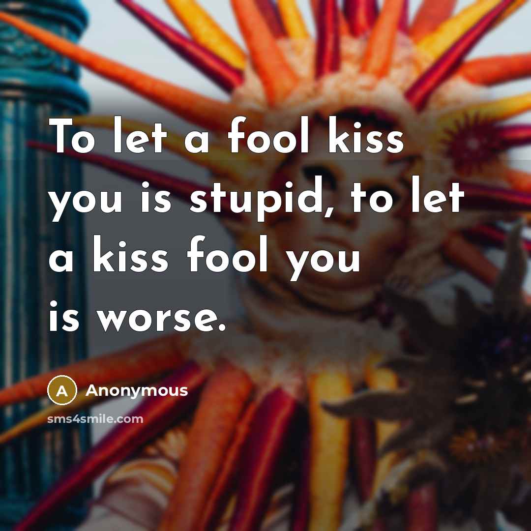 “To let a fool kiss you is stupid, to let a kiss fool you is worse.” quote by Anonymous