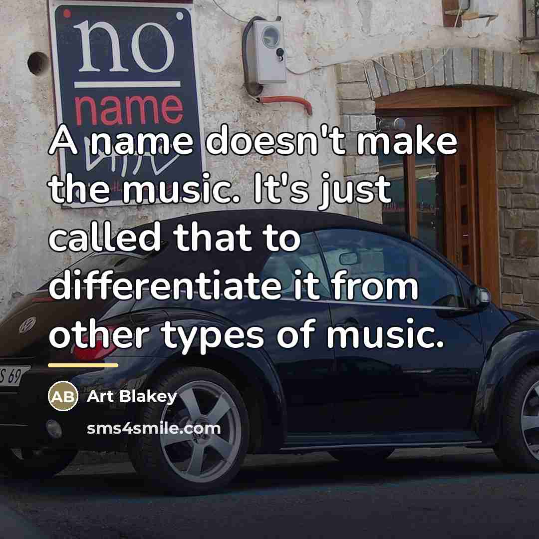“A name doesn't make the music. It's just called that…” quote by Art Blakey