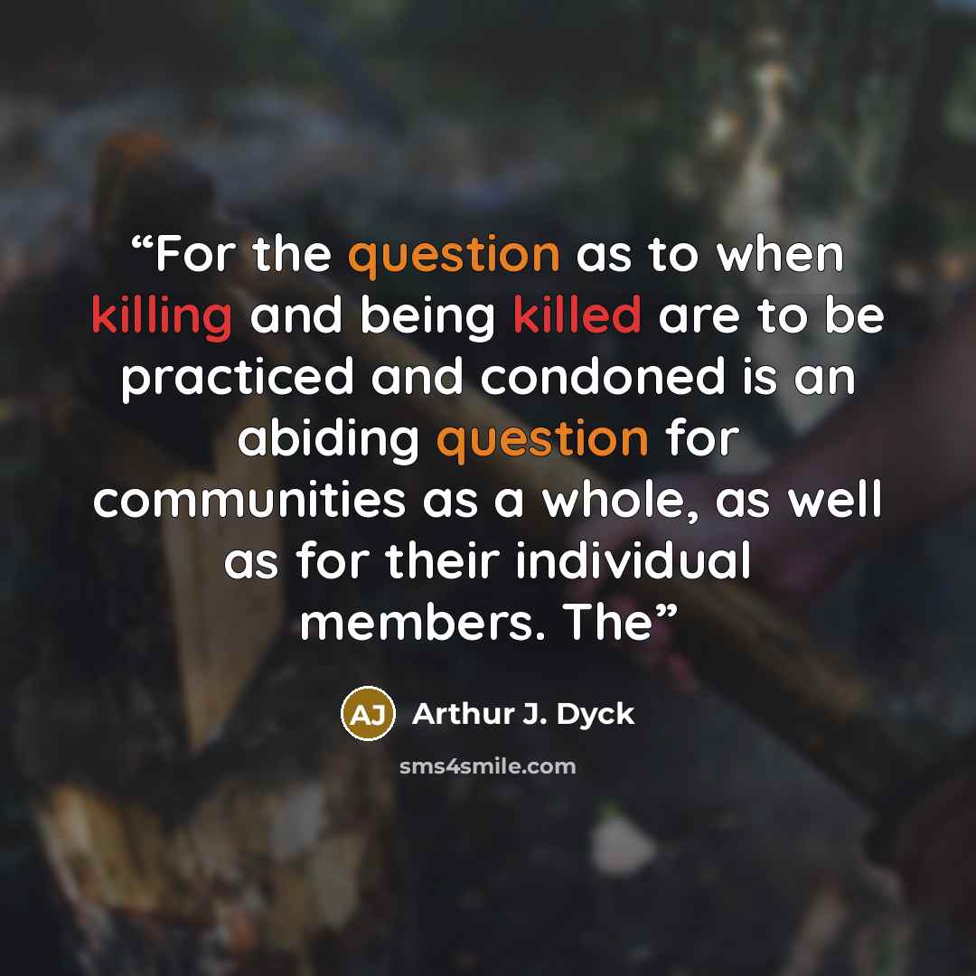 “For the question as to when killing and being killed are to be practiced and condoned is an abiding question for communities as a whole, as well as for their individual members. The” quote by Arthur J. Dyck