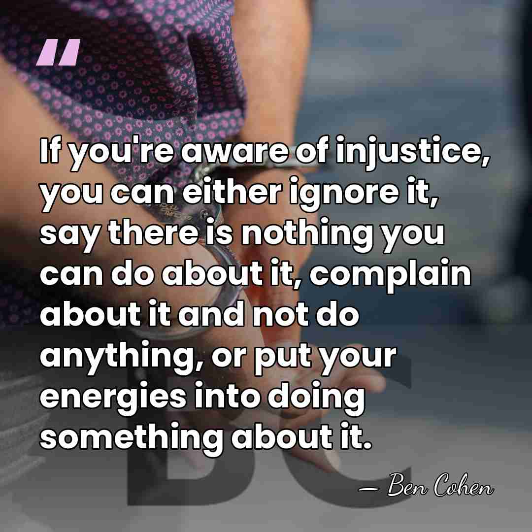 If you're aware of injustice, you can either ignore it, say there&hellip; - Ben Cohen