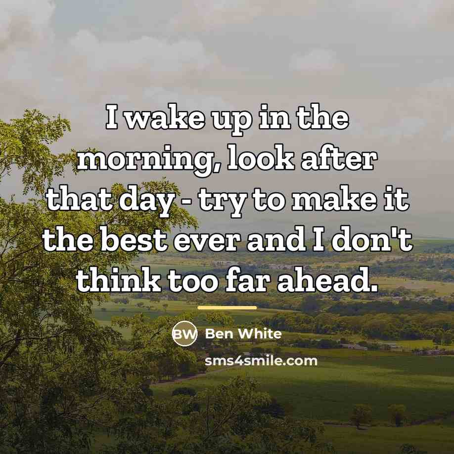 “I wake up in the morning, look after that day…” quote by Ben White