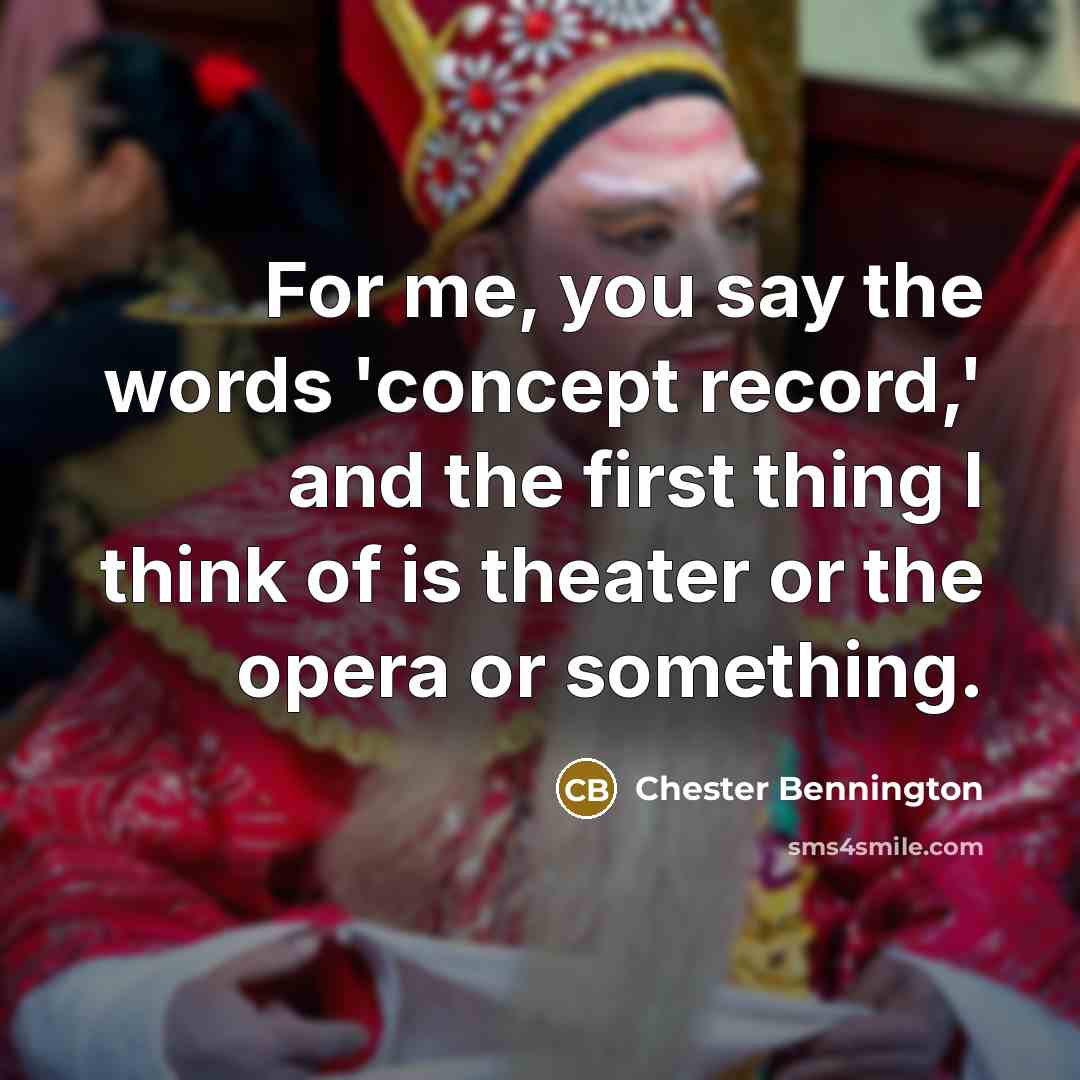 “For me, you say the words 'concept record,' and the first thing I think of is theater or the opera or something.” quote by Chester Bennington