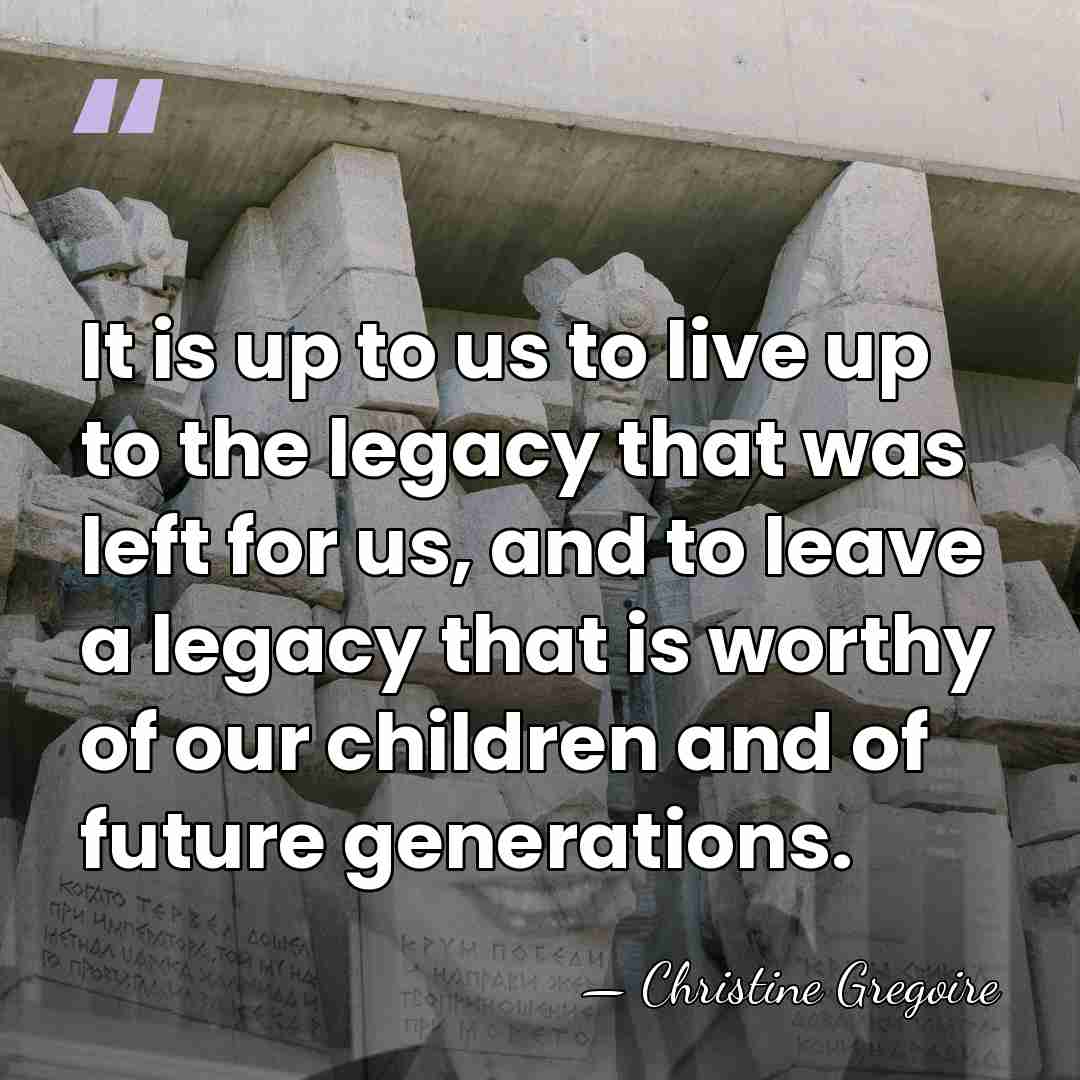 It is up to us to live up to the legacy that&hellip; - Christine Gregoire