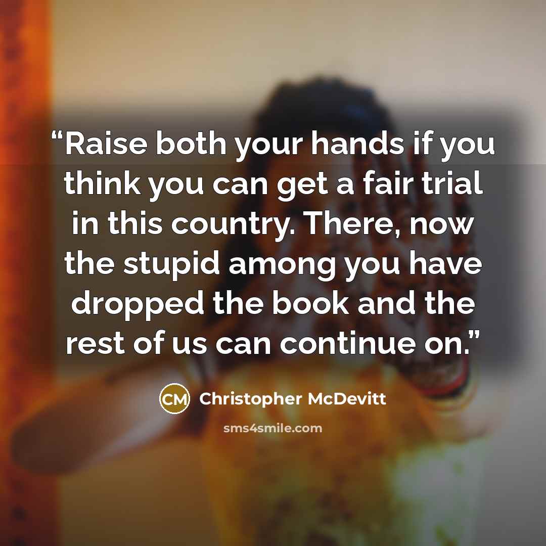“Raise both your hands if you think you can get a fair trial in this country. There, now the stupid among you have dropped the book and the rest of us can continue on.” quote by Christopher McDevitt