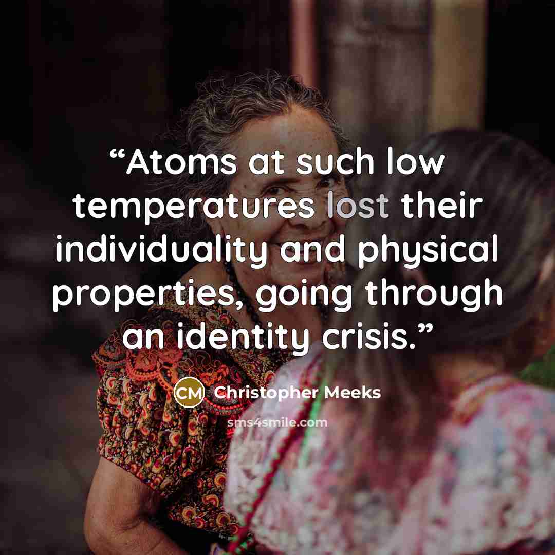 “Atoms at such low temperatures lost their individuality and physical properties, going through an identity crisis.” quote by Christopher Meeks