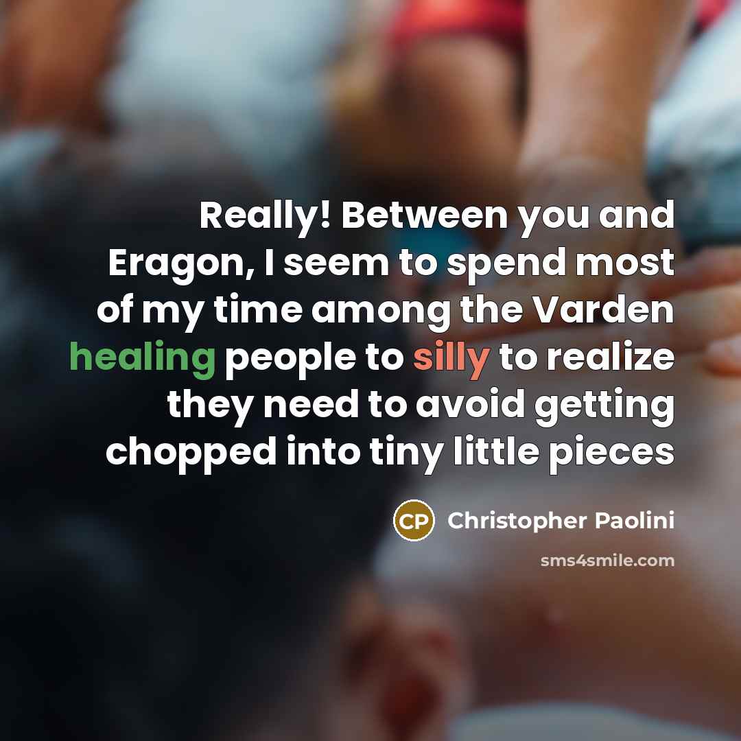 “Really! Between you and Eragon, I seem to spend most of my time among the Varden healing people to silly to realize they need to avoid getting chopped into tiny little pieces” quote by Christopher Paolini