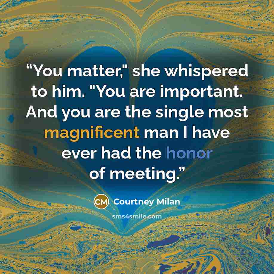 “You matter," she whispered to him. "You are important. And you are the single most magnificent man I have ever had the honor of meeting.” quote by Courtney Milan