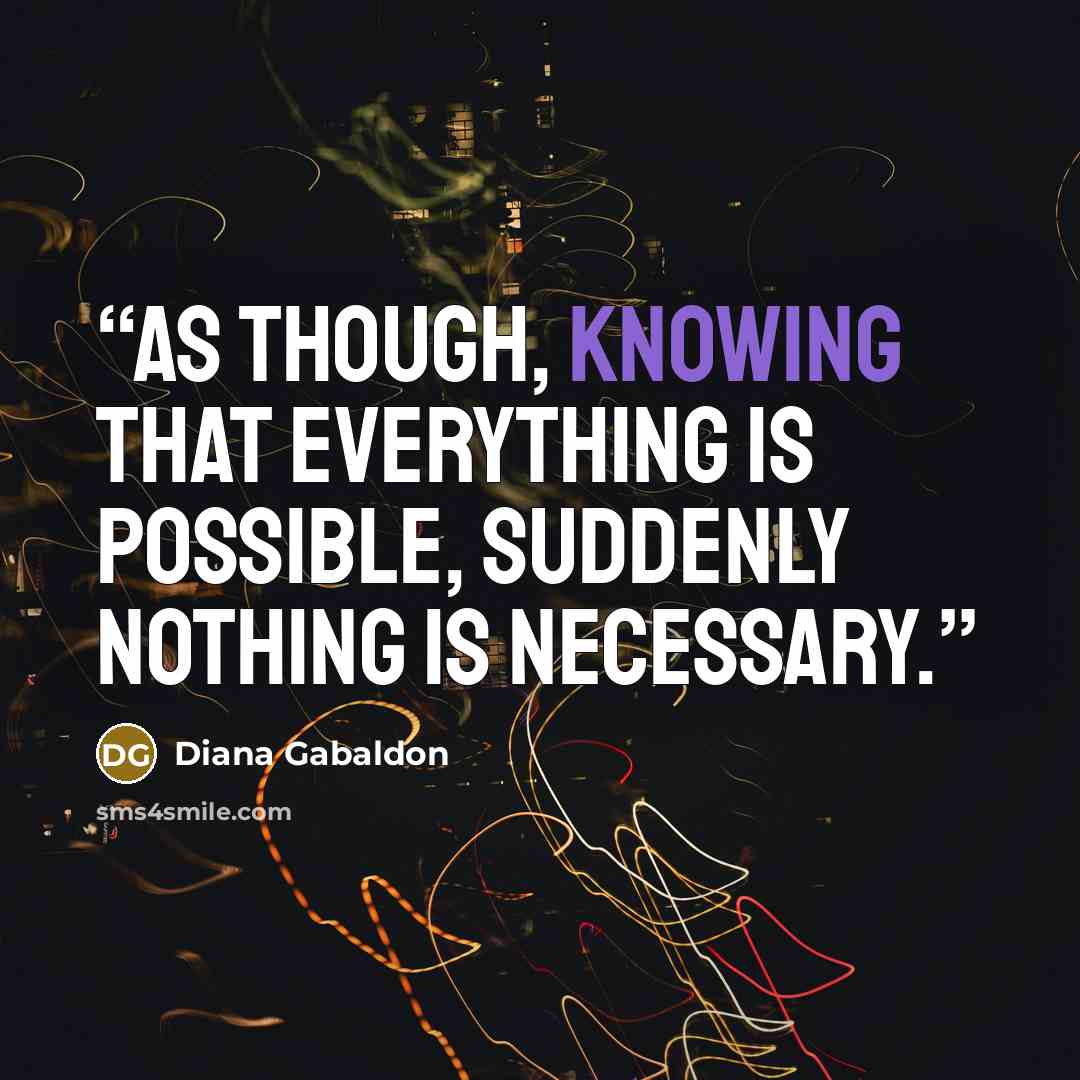 “As though, knowing that everything is possible, suddenly nothing is necessary.” quote by Diana Gabaldon