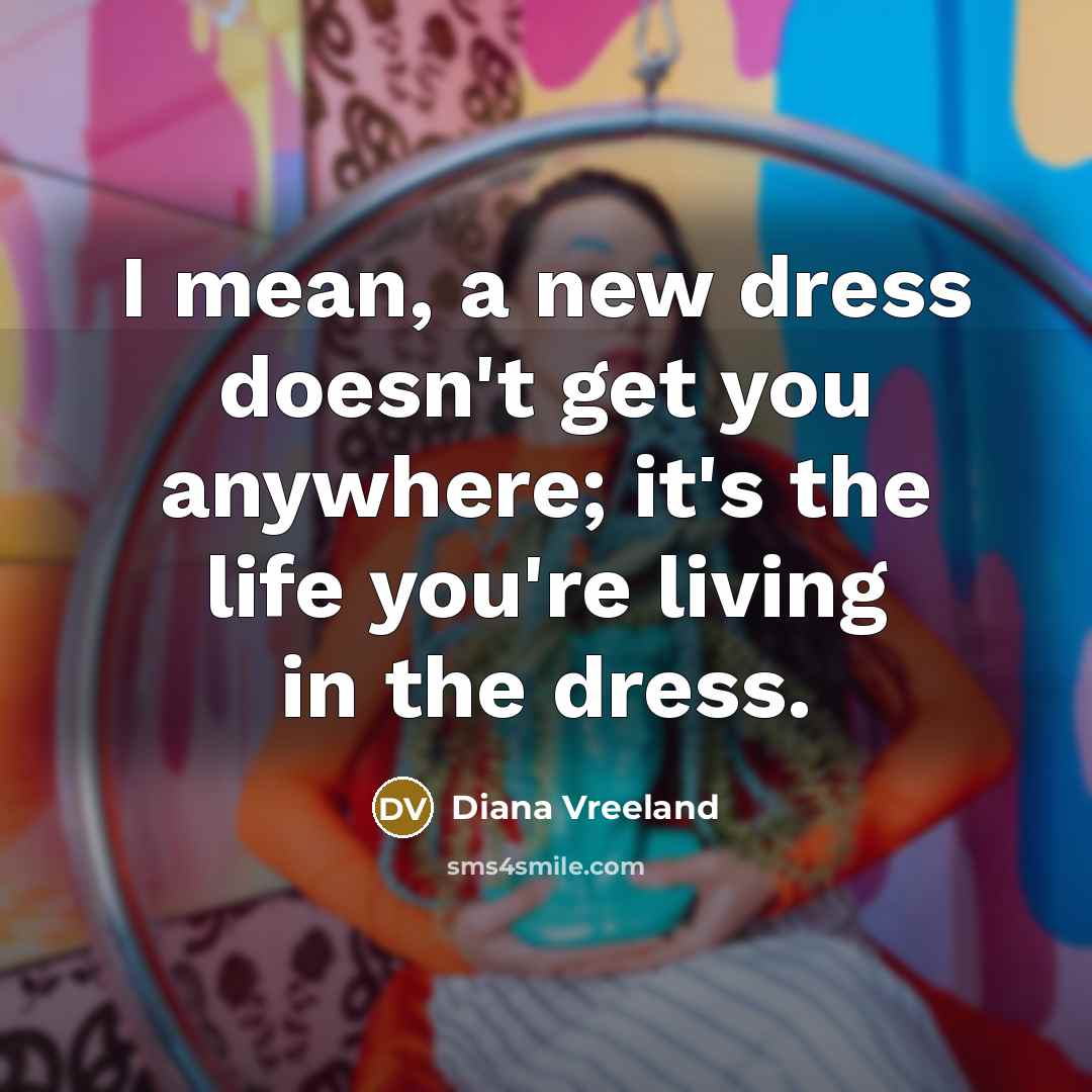 “I mean, a new dress doesn't get you anywhere; it's the life you're living in the dress.” quote by Diana Vreeland
