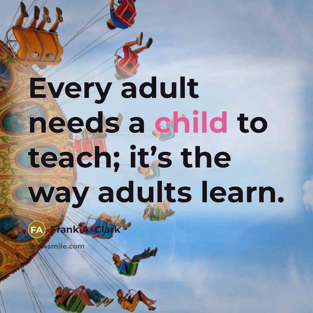 “Every adult needs a child to teach; it’s the way…” quote by Frank A. Clark