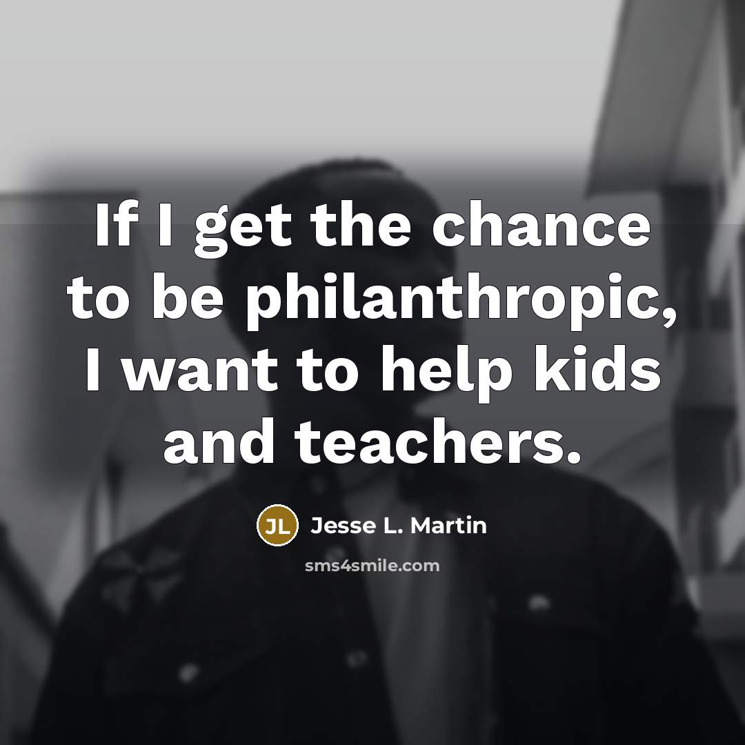 “If I get the chance to be philanthropic, I want…” quote by Jesse L. Martin