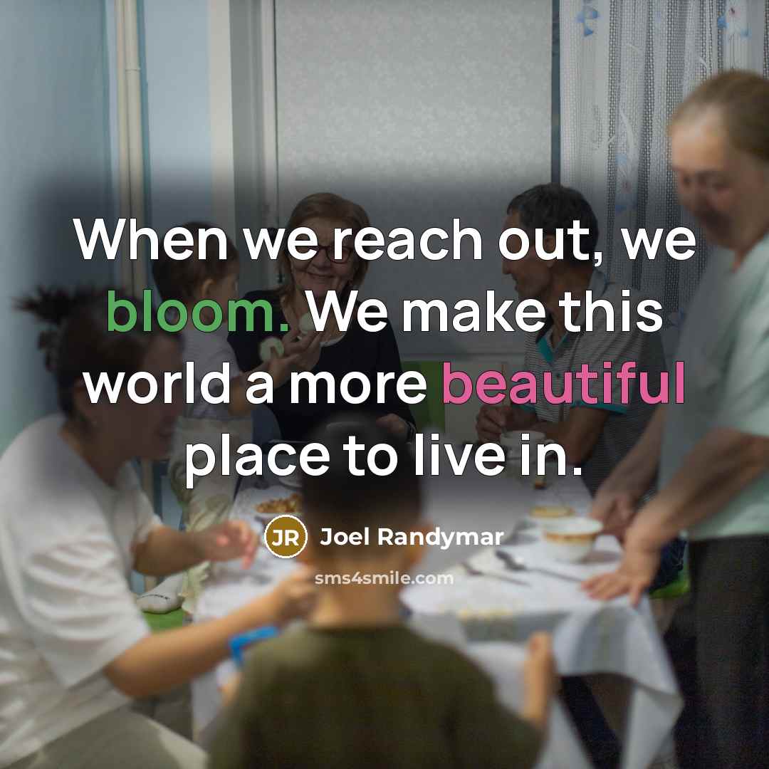 “When we reach out, we bloom. We make this world a more beautiful place to live in.” quote by Joel Randymar