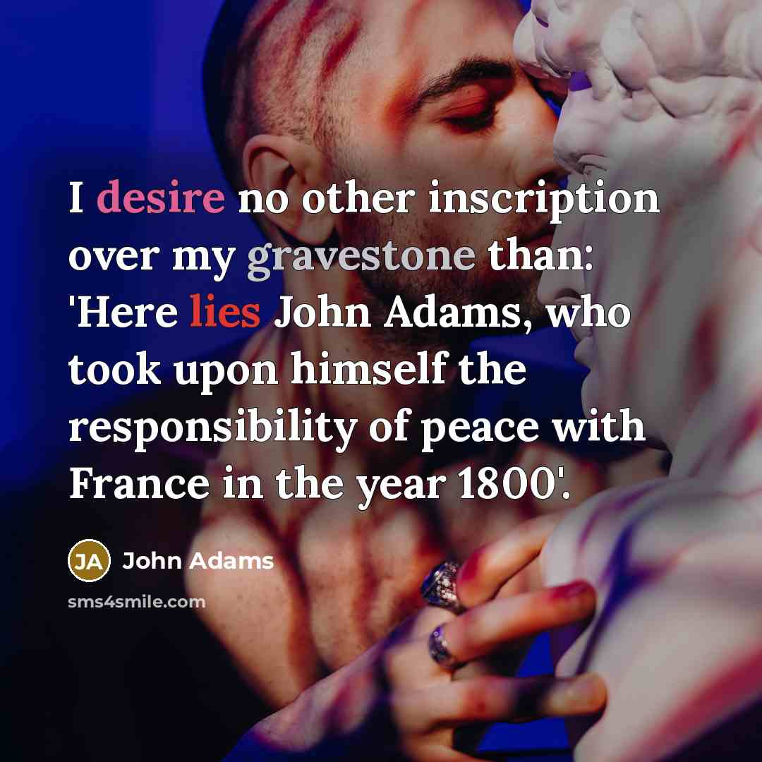 “I desire no other inscription over my gravestone than: 'Here lies John Adams, who took upon himself the responsibility of peace with France in the year 1800'.” quote by John Adams