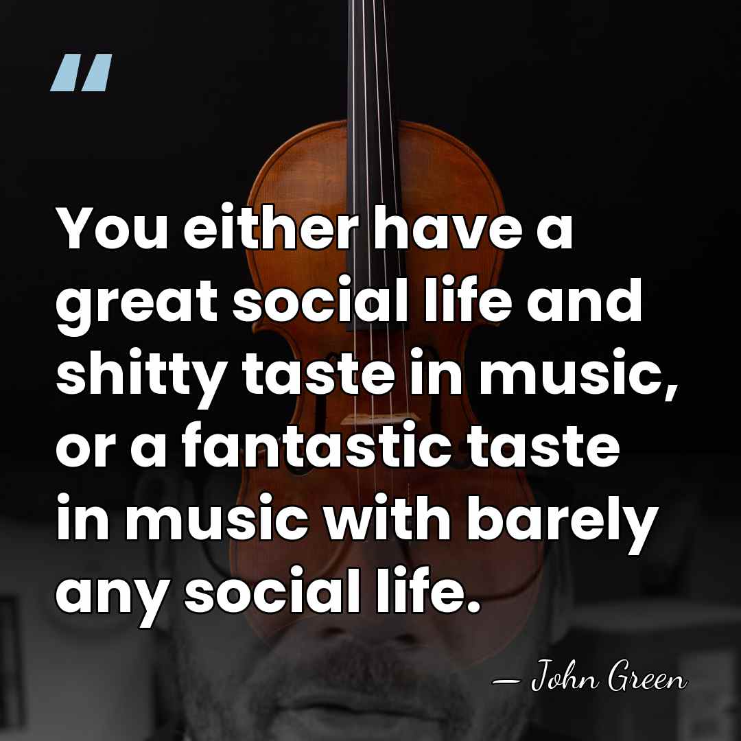 You either have a great social life and shitty taste in music,&hellip; - John Green