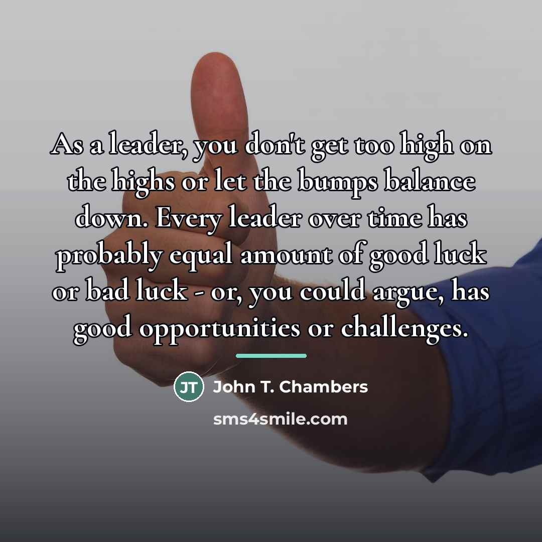 “As a leader, you don't get too high on the…” quote by John T. Chambers