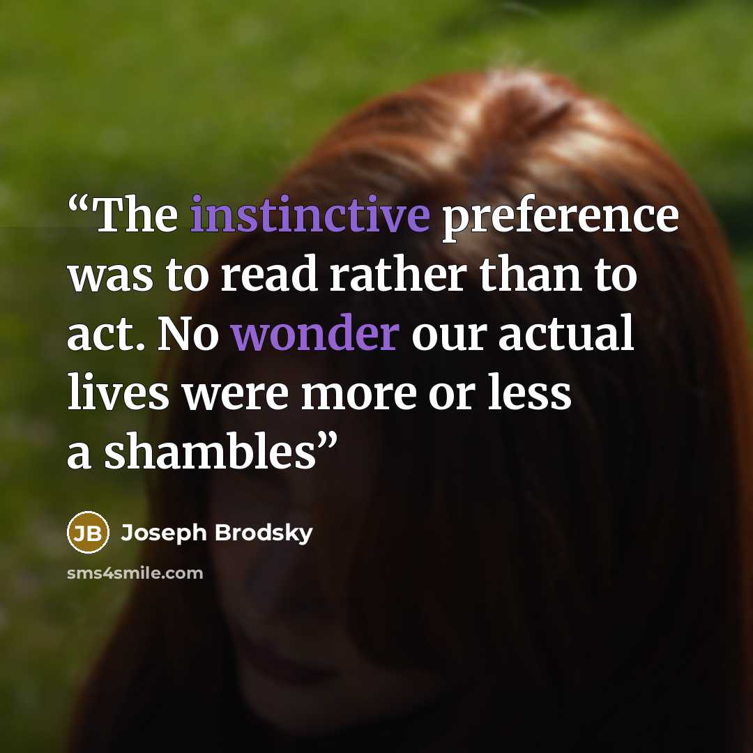 “The instinctive preference was to read rather than to act. No wonder our actual lives were more or less a shambles” quote by Joseph Brodsky