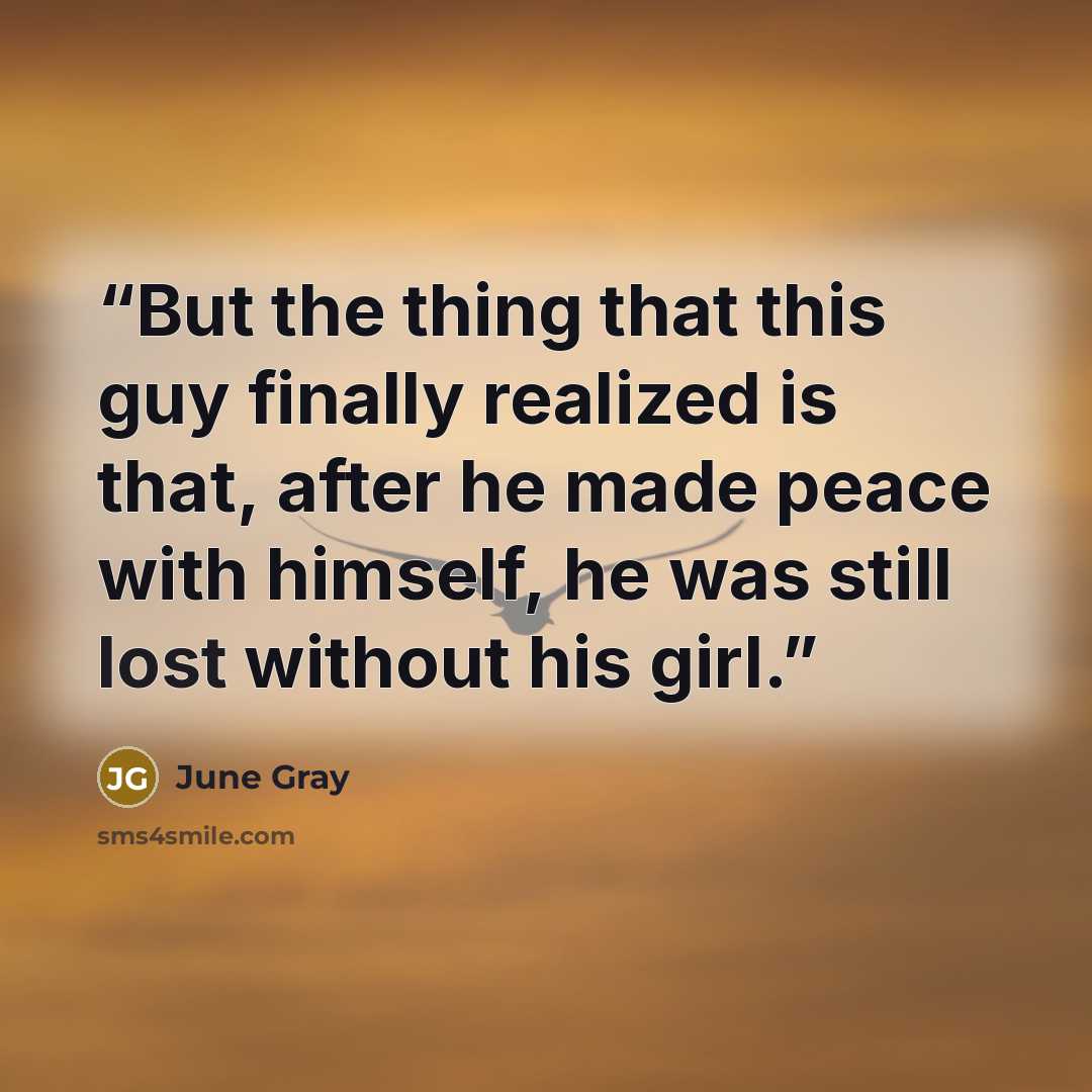 “But the thing that this guy finally realized is that, after he made peace with himself, he was still lost without his girl.” quote by June Gray