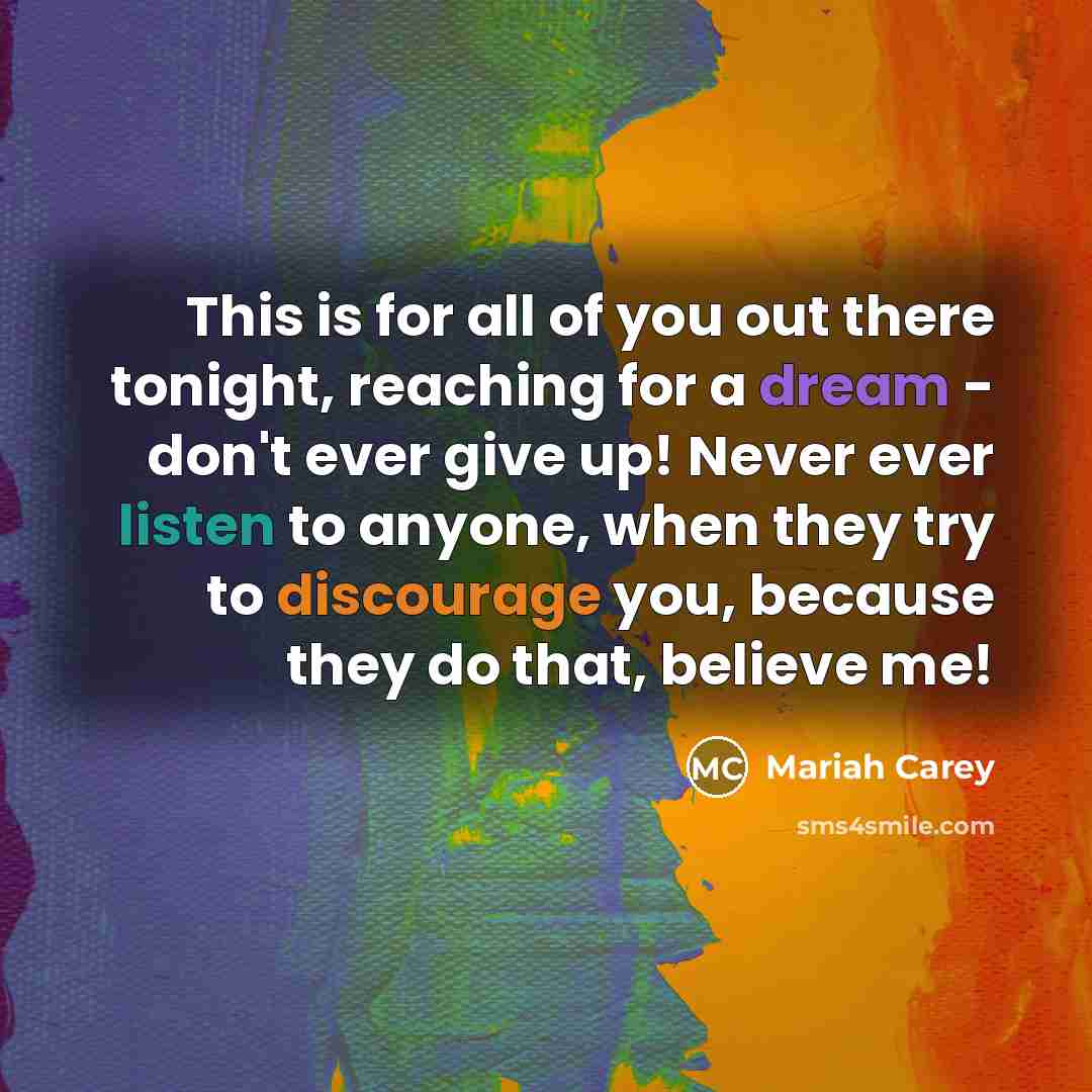 “This is for all of you out there tonight, reaching for a dream - don't ever give up! Never ever listen to anyone, when they try to discourage you, because they do that, believe me!” quote by Mariah Carey
