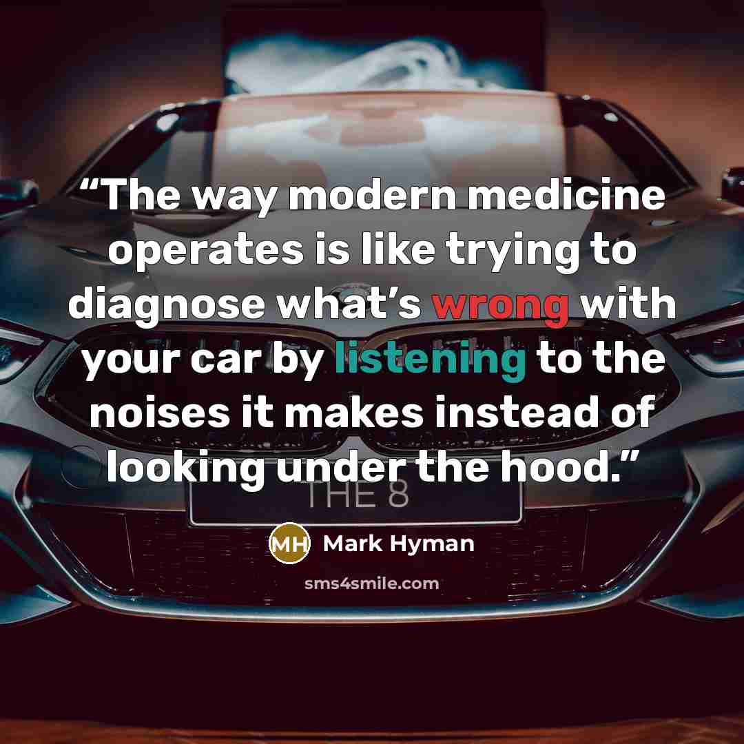 “The way modern medicine operates is like trying to diagnose what’s wrong with your car by listening to the noises it makes instead of looking under the hood.” quote by Mark Hyman