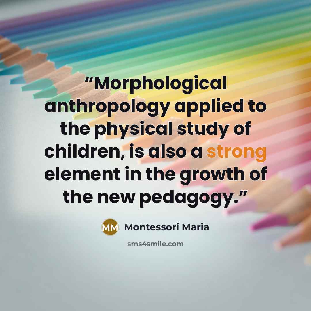 “Morphological anthropology applied to the physical study of children, is also a strong element in the growth of the new pedagogy.” quote by Montessori Maria