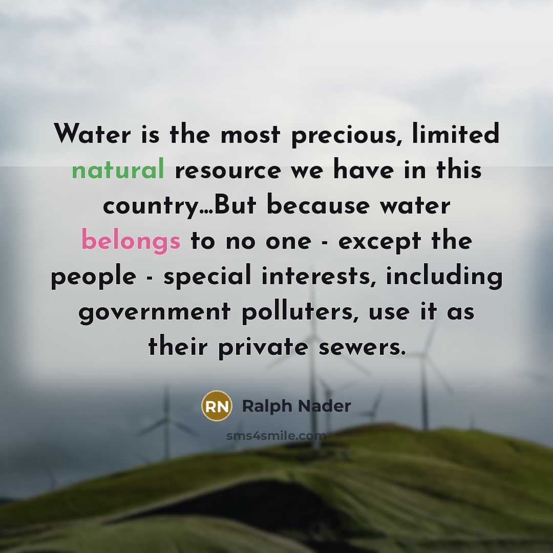 “Water is the most precious, limited natural resource we have…” quote by Ralph Nader
