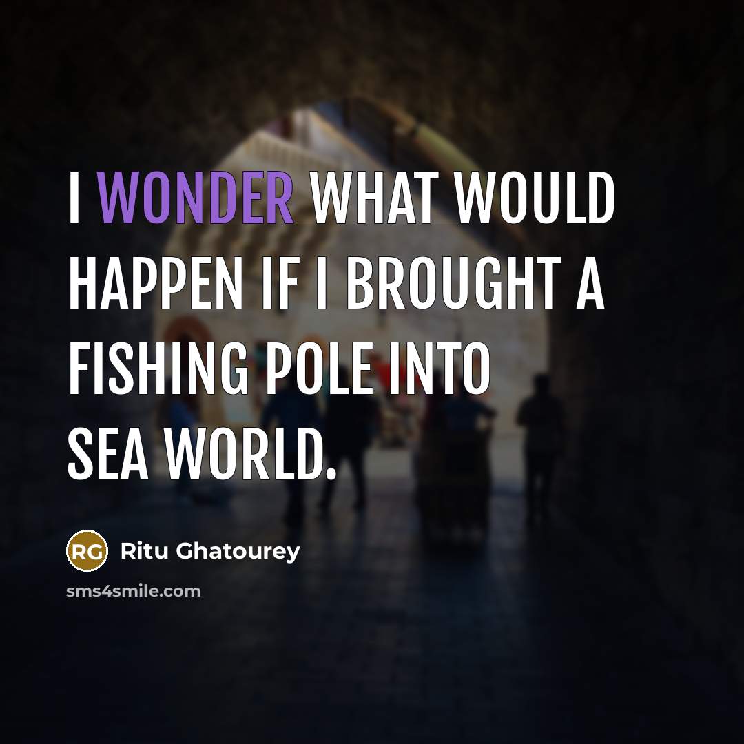 “I wonder what would happen if I brought a fishing pole into sea world.” quote by Ritu Ghatourey