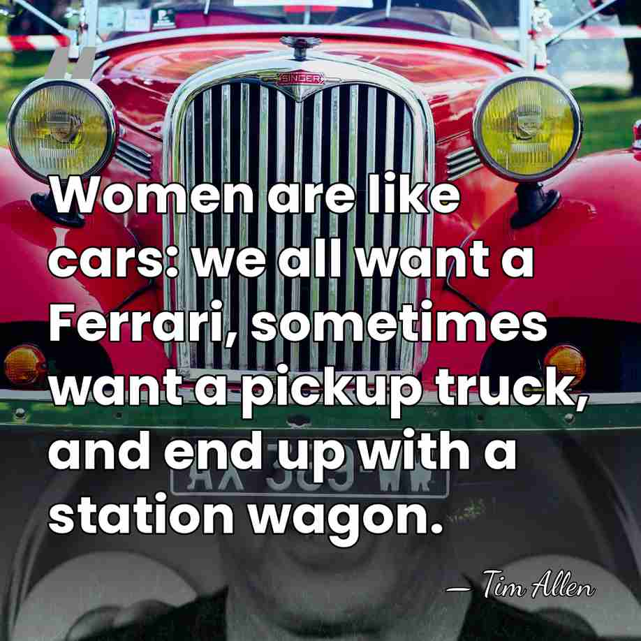 Women are like cars: we all want a Ferrari, sometimes want a&hellip; - Tim Allen