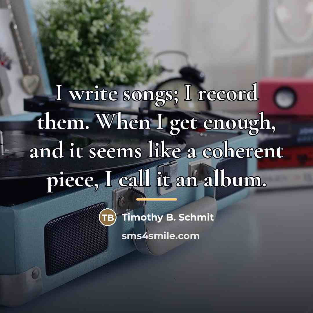 “I write songs; I record them. When I get enough,…” quote by Timothy B. Schmit