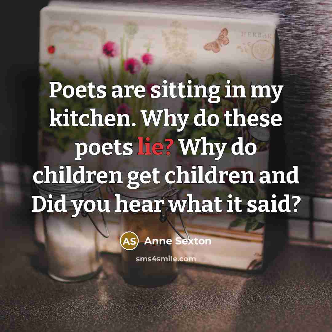 “Poets are sitting in my kitchen. Why do these poets…” quote by Anne Sexton